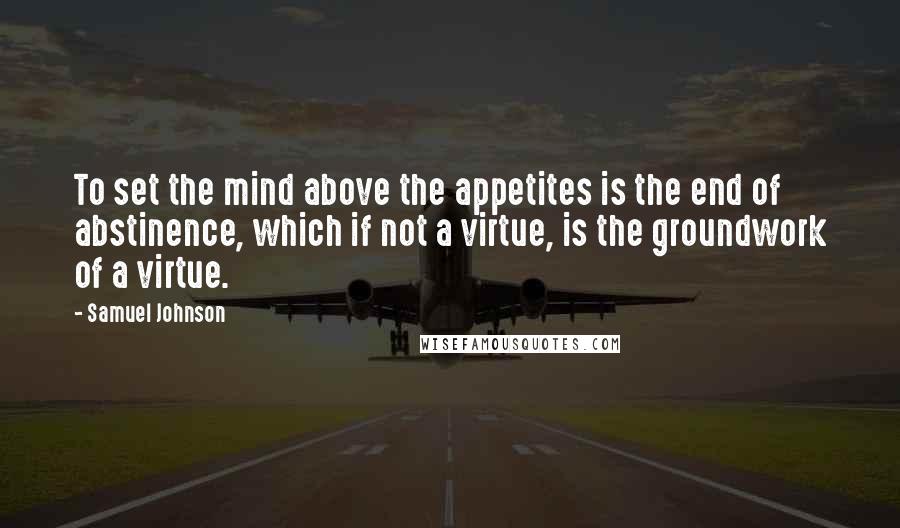 Samuel Johnson Quotes: To set the mind above the appetites is the end of abstinence, which if not a virtue, is the groundwork of a virtue.