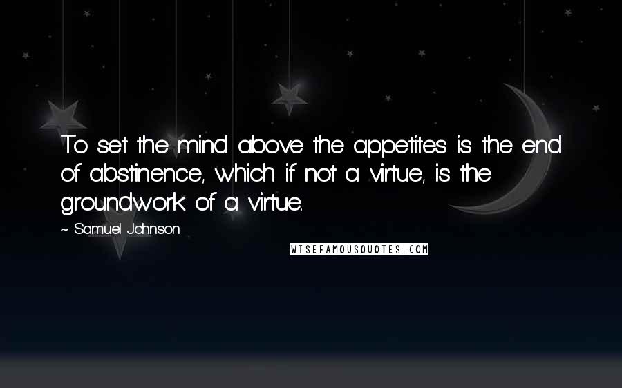 Samuel Johnson Quotes: To set the mind above the appetites is the end of abstinence, which if not a virtue, is the groundwork of a virtue.