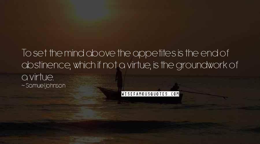 Samuel Johnson Quotes: To set the mind above the appetites is the end of abstinence, which if not a virtue, is the groundwork of a virtue.
