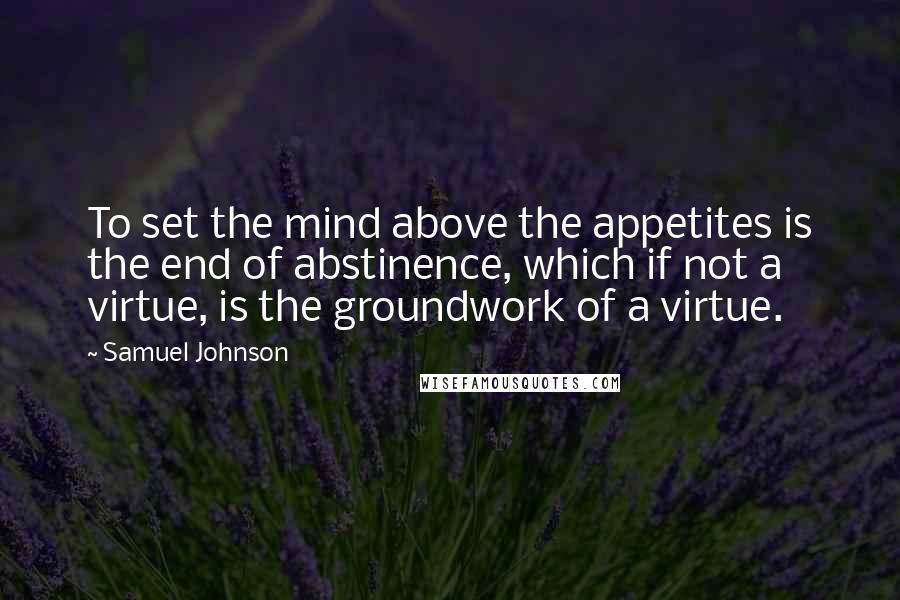 Samuel Johnson Quotes: To set the mind above the appetites is the end of abstinence, which if not a virtue, is the groundwork of a virtue.