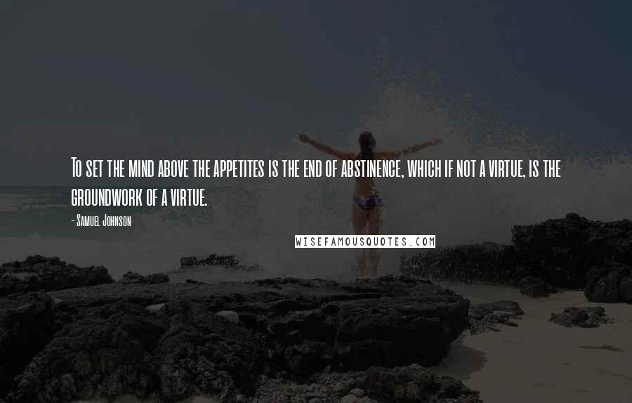 Samuel Johnson Quotes: To set the mind above the appetites is the end of abstinence, which if not a virtue, is the groundwork of a virtue.