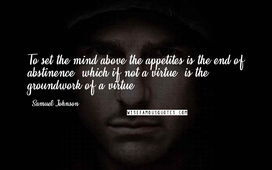 Samuel Johnson Quotes: To set the mind above the appetites is the end of abstinence, which if not a virtue, is the groundwork of a virtue.