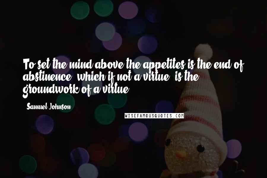 Samuel Johnson Quotes: To set the mind above the appetites is the end of abstinence, which if not a virtue, is the groundwork of a virtue.