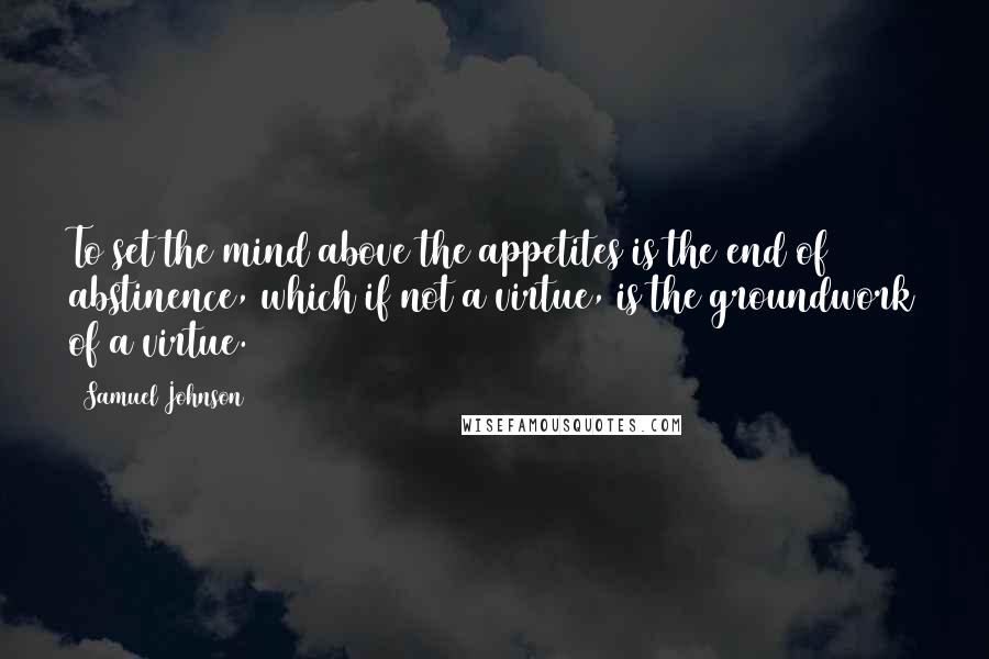 Samuel Johnson Quotes: To set the mind above the appetites is the end of abstinence, which if not a virtue, is the groundwork of a virtue.