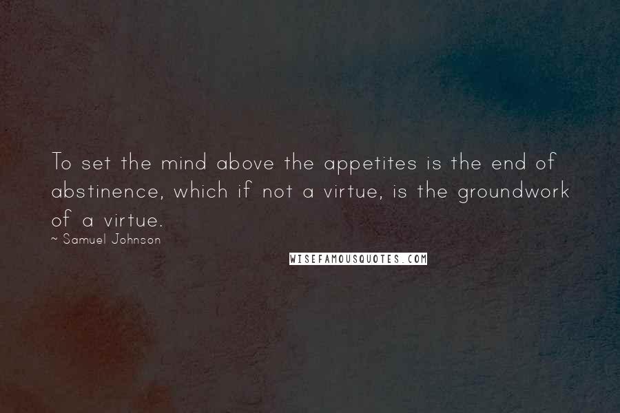 Samuel Johnson Quotes: To set the mind above the appetites is the end of abstinence, which if not a virtue, is the groundwork of a virtue.