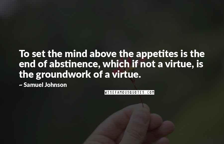 Samuel Johnson Quotes: To set the mind above the appetites is the end of abstinence, which if not a virtue, is the groundwork of a virtue.