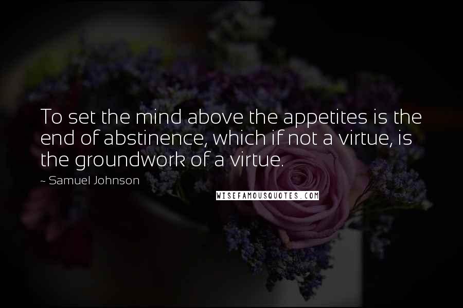 Samuel Johnson Quotes: To set the mind above the appetites is the end of abstinence, which if not a virtue, is the groundwork of a virtue.