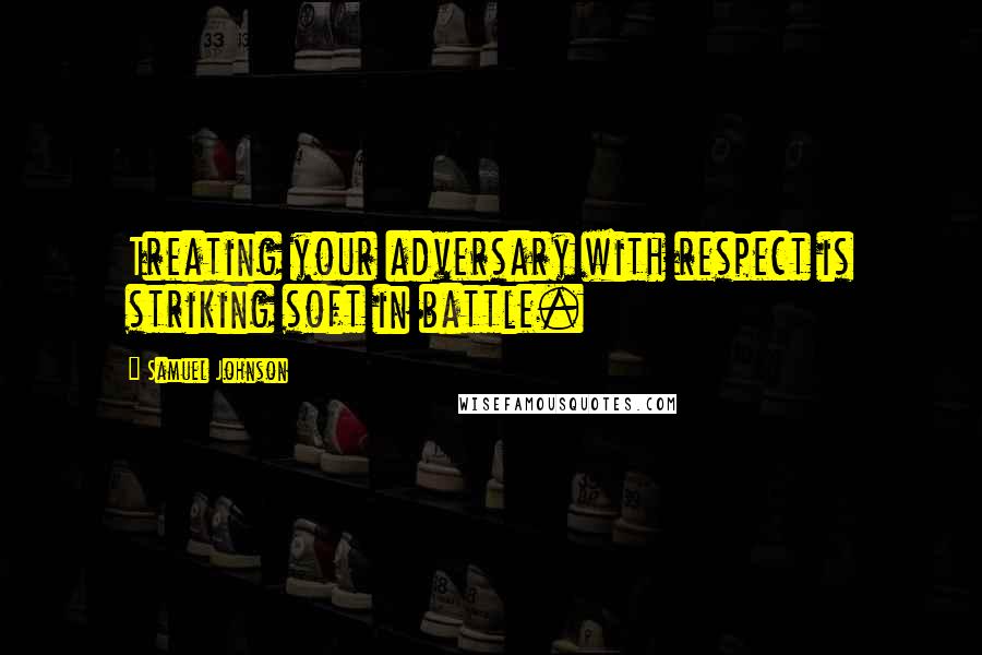 Samuel Johnson Quotes: Treating your adversary with respect is striking soft in battle.