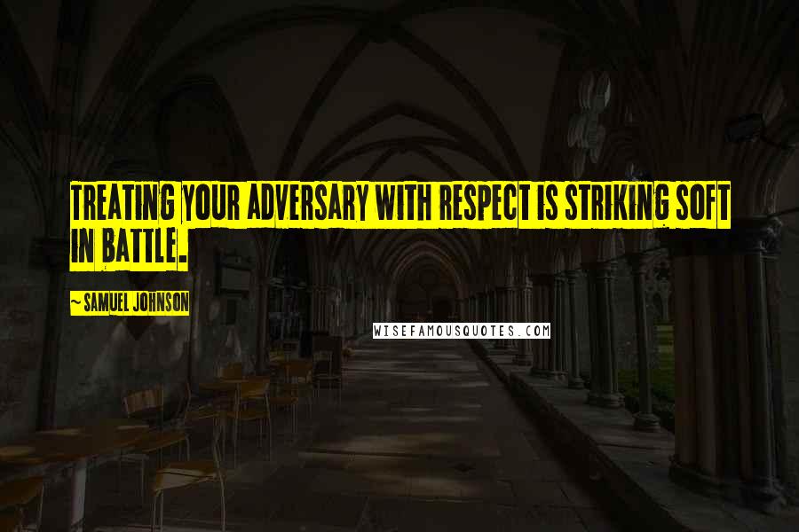 Samuel Johnson Quotes: Treating your adversary with respect is striking soft in battle.