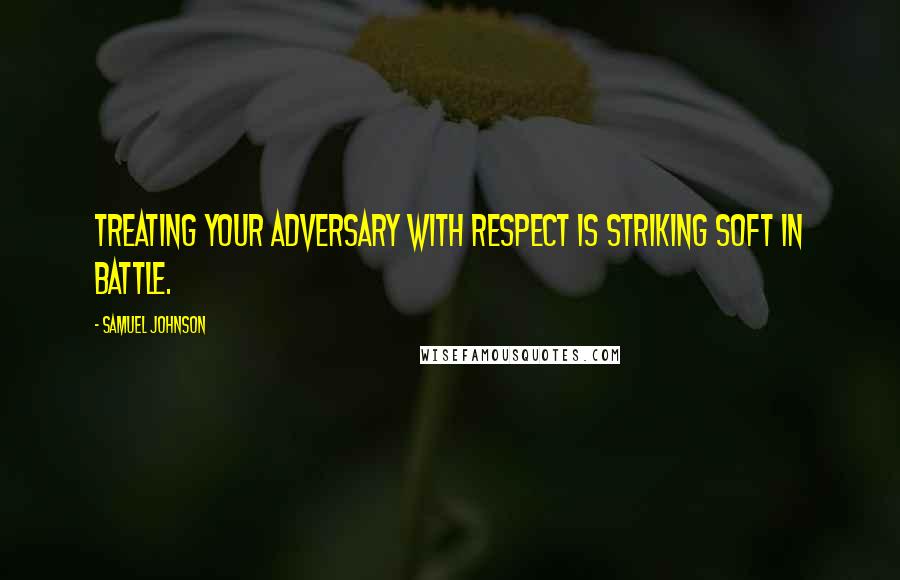 Samuel Johnson Quotes: Treating your adversary with respect is striking soft in battle.