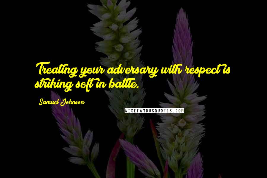 Samuel Johnson Quotes: Treating your adversary with respect is striking soft in battle.