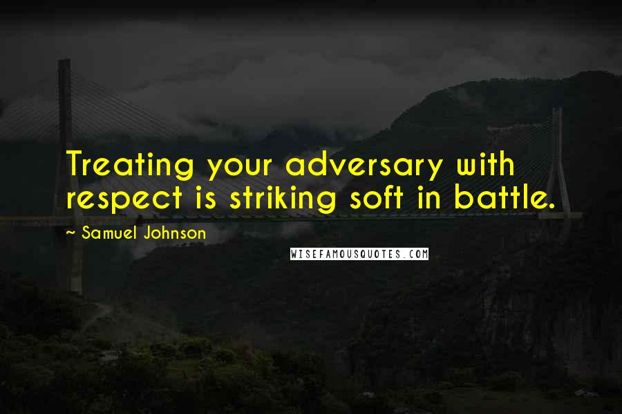 Samuel Johnson Quotes: Treating your adversary with respect is striking soft in battle.