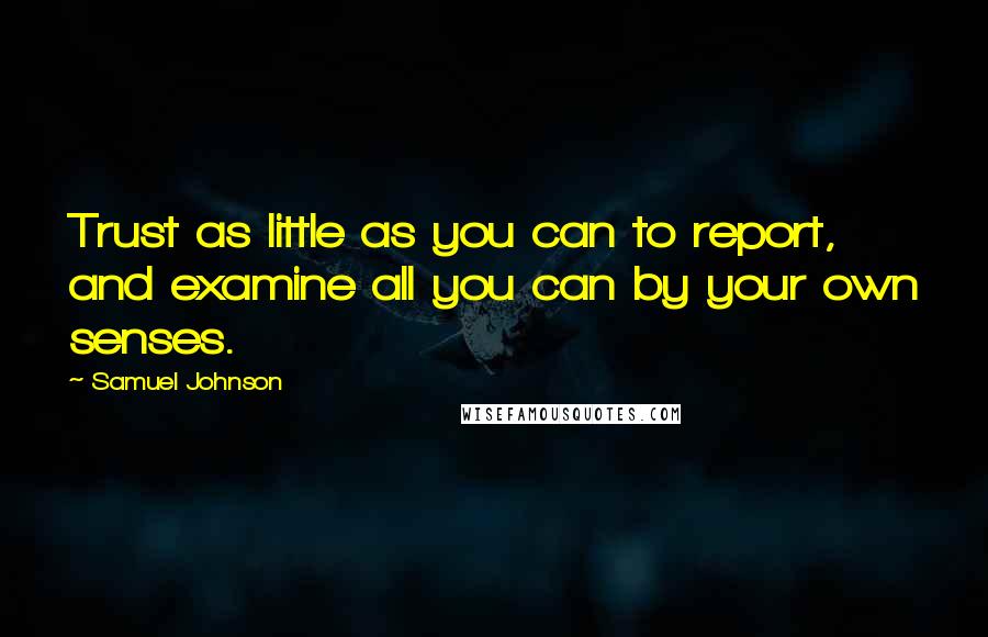 Samuel Johnson Quotes: Trust as little as you can to report, and examine all you can by your own senses.