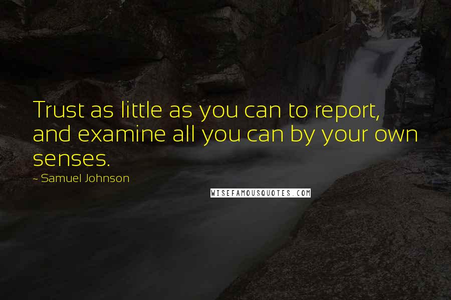 Samuel Johnson Quotes: Trust as little as you can to report, and examine all you can by your own senses.