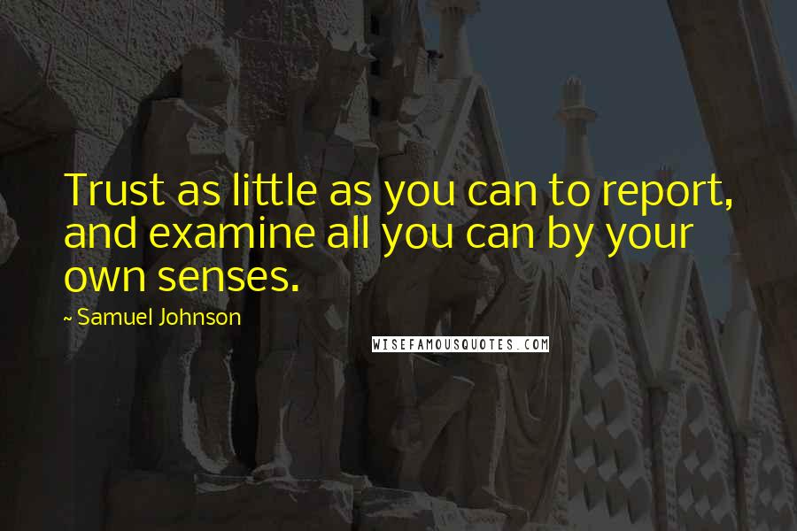 Samuel Johnson Quotes: Trust as little as you can to report, and examine all you can by your own senses.