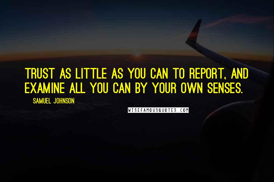 Samuel Johnson Quotes: Trust as little as you can to report, and examine all you can by your own senses.