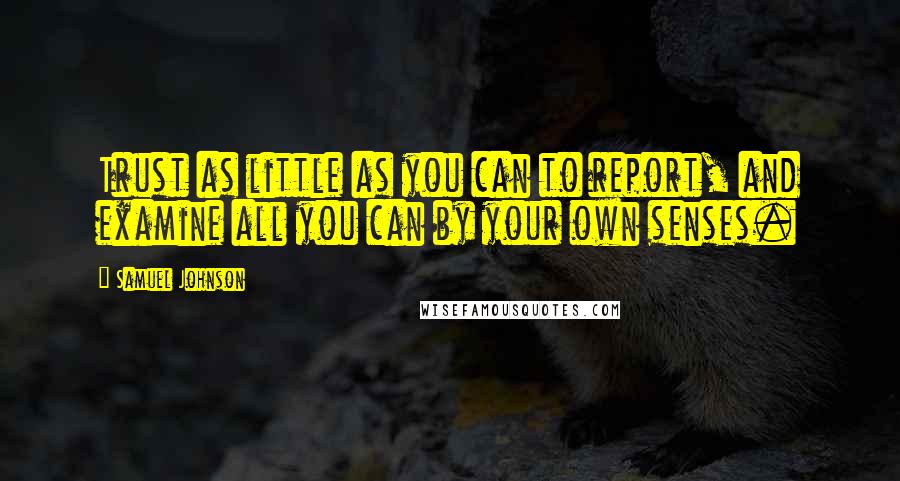 Samuel Johnson Quotes: Trust as little as you can to report, and examine all you can by your own senses.