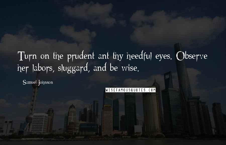 Samuel Johnson Quotes: Turn on the prudent ant thy heedful eyes. Observe her labors, sluggard, and be wise.