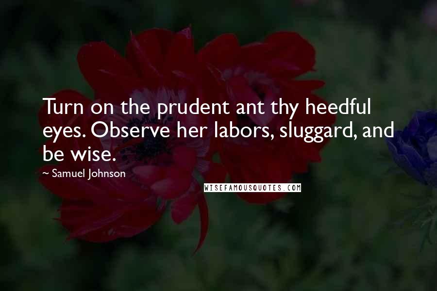 Samuel Johnson Quotes: Turn on the prudent ant thy heedful eyes. Observe her labors, sluggard, and be wise.