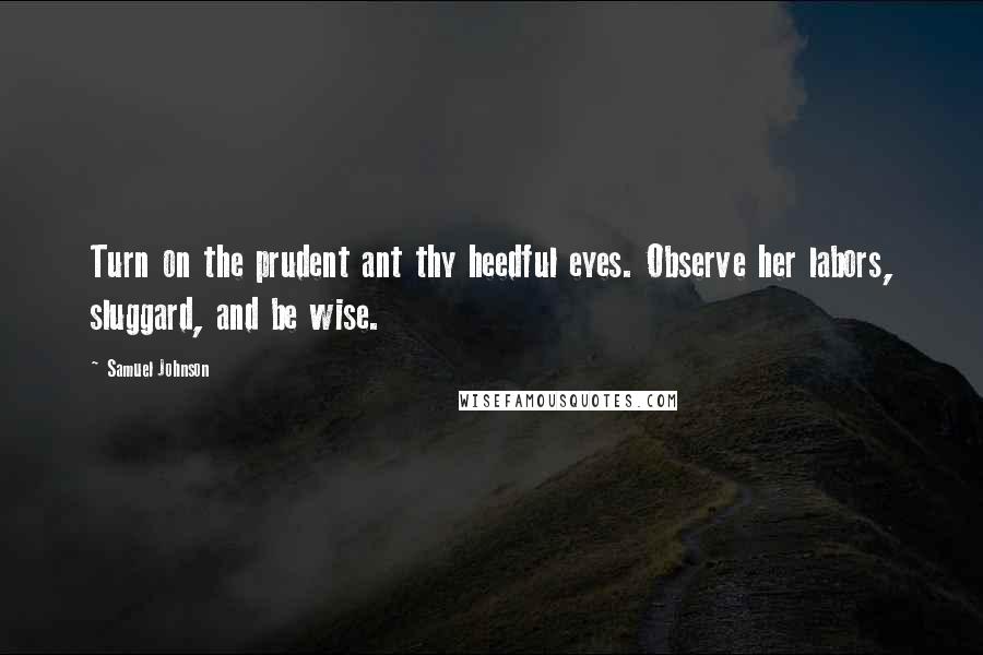 Samuel Johnson Quotes: Turn on the prudent ant thy heedful eyes. Observe her labors, sluggard, and be wise.