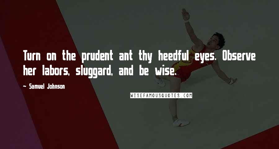 Samuel Johnson Quotes: Turn on the prudent ant thy heedful eyes. Observe her labors, sluggard, and be wise.