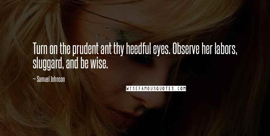 Samuel Johnson Quotes: Turn on the prudent ant thy heedful eyes. Observe her labors, sluggard, and be wise.