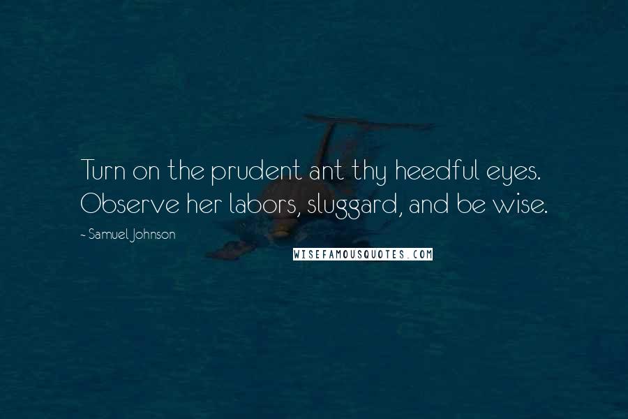 Samuel Johnson Quotes: Turn on the prudent ant thy heedful eyes. Observe her labors, sluggard, and be wise.