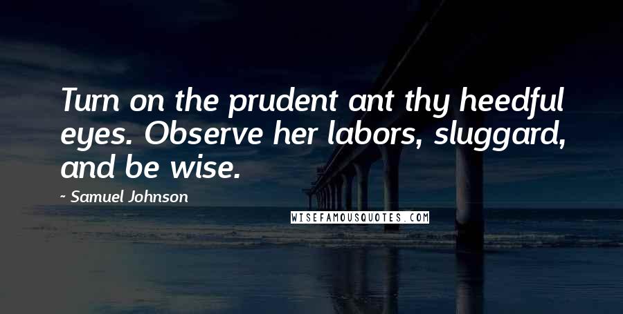 Samuel Johnson Quotes: Turn on the prudent ant thy heedful eyes. Observe her labors, sluggard, and be wise.