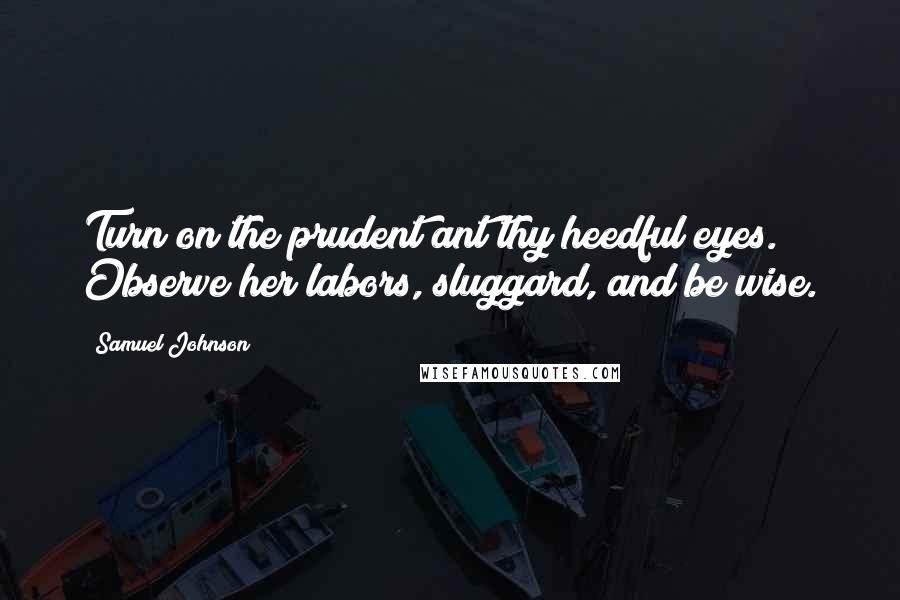 Samuel Johnson Quotes: Turn on the prudent ant thy heedful eyes. Observe her labors, sluggard, and be wise.