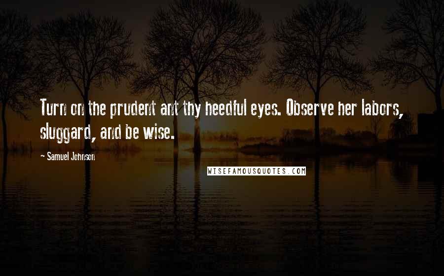 Samuel Johnson Quotes: Turn on the prudent ant thy heedful eyes. Observe her labors, sluggard, and be wise.