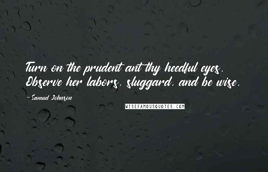 Samuel Johnson Quotes: Turn on the prudent ant thy heedful eyes. Observe her labors, sluggard, and be wise.