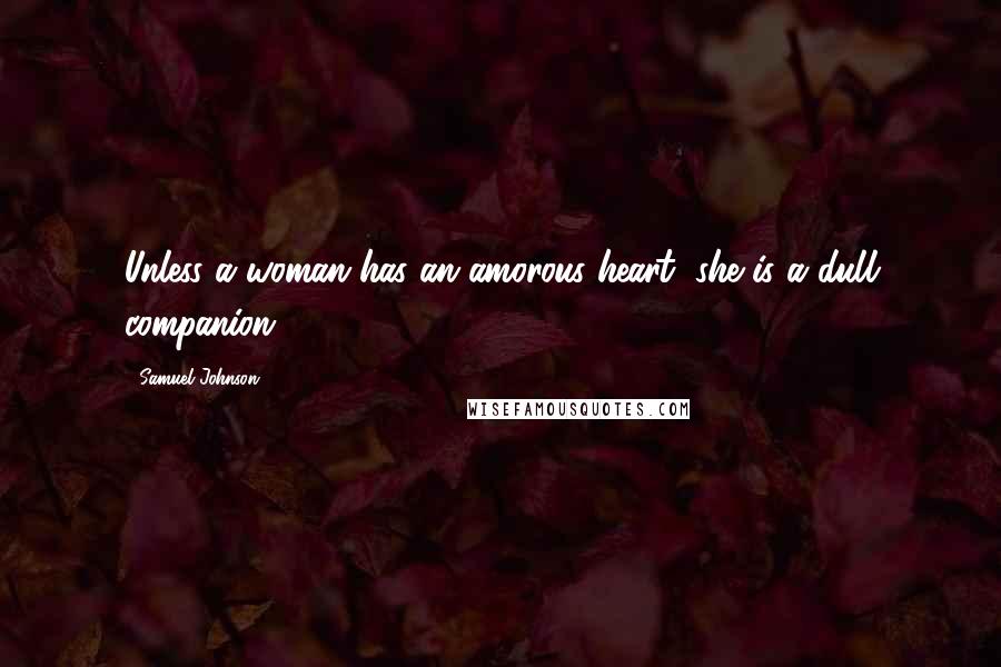 Samuel Johnson Quotes: Unless a woman has an amorous heart, she is a dull companion.