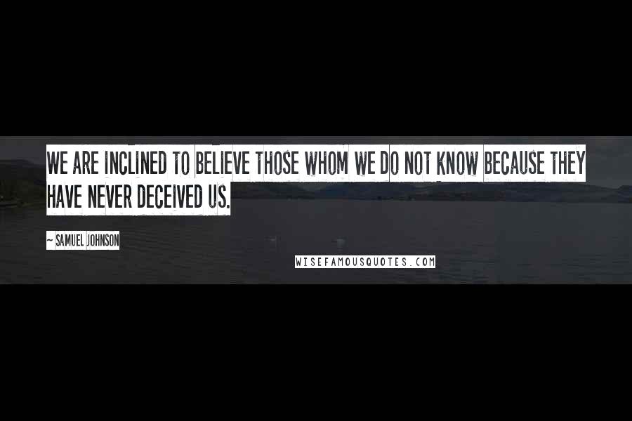 Samuel Johnson Quotes: We are inclined to believe those whom we do not know because they have never deceived us.