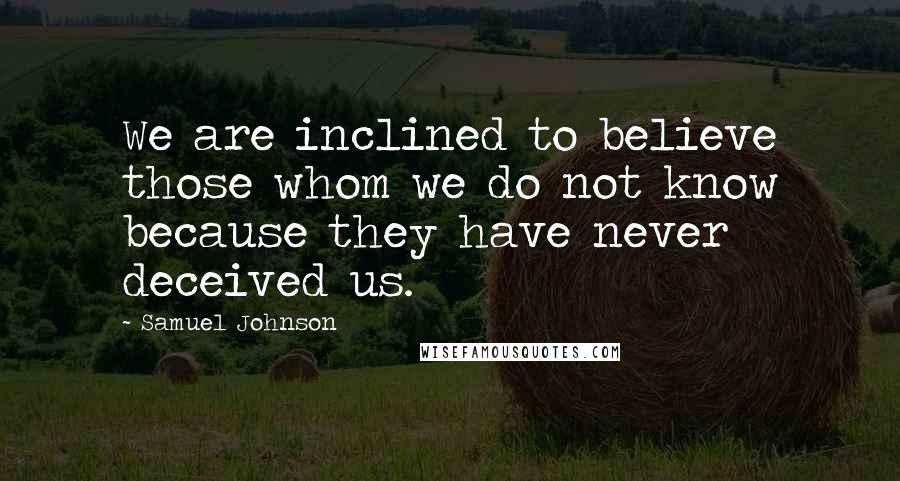 Samuel Johnson Quotes: We are inclined to believe those whom we do not know because they have never deceived us.