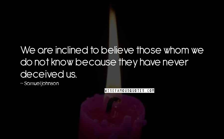 Samuel Johnson Quotes: We are inclined to believe those whom we do not know because they have never deceived us.