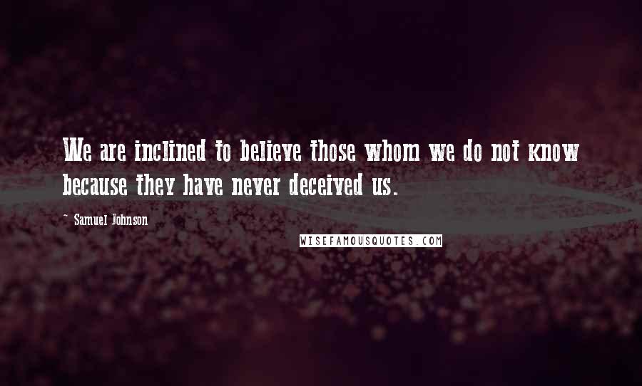 Samuel Johnson Quotes: We are inclined to believe those whom we do not know because they have never deceived us.