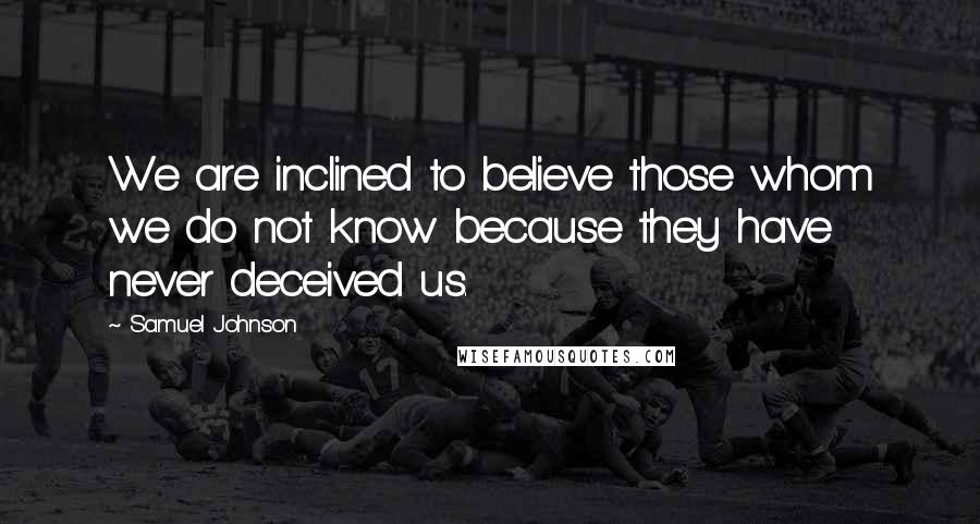 Samuel Johnson Quotes: We are inclined to believe those whom we do not know because they have never deceived us.