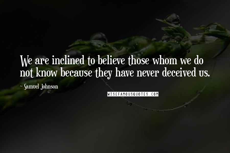 Samuel Johnson Quotes: We are inclined to believe those whom we do not know because they have never deceived us.