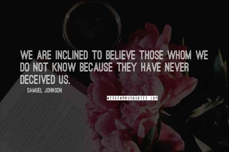 Samuel Johnson Quotes: We are inclined to believe those whom we do not know because they have never deceived us.