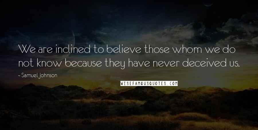 Samuel Johnson Quotes: We are inclined to believe those whom we do not know because they have never deceived us.
