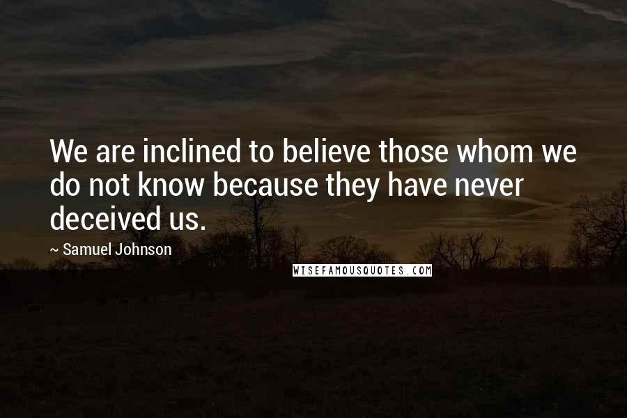 Samuel Johnson Quotes: We are inclined to believe those whom we do not know because they have never deceived us.