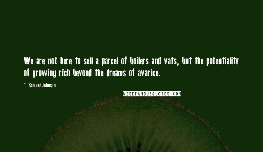 Samuel Johnson Quotes: We are not here to sell a parcel of boilers and vats, but the potentiality of growing rich beyond the dreams of avarice.