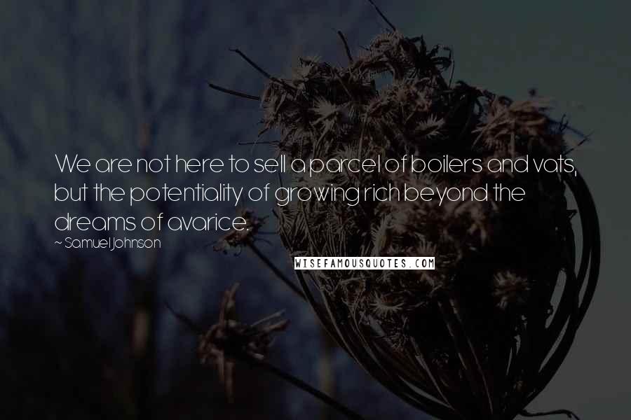 Samuel Johnson Quotes: We are not here to sell a parcel of boilers and vats, but the potentiality of growing rich beyond the dreams of avarice.