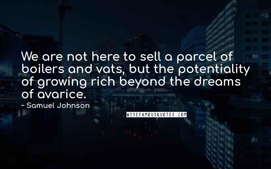 Samuel Johnson Quotes: We are not here to sell a parcel of boilers and vats, but the potentiality of growing rich beyond the dreams of avarice.