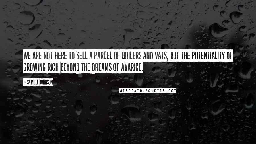Samuel Johnson Quotes: We are not here to sell a parcel of boilers and vats, but the potentiality of growing rich beyond the dreams of avarice.