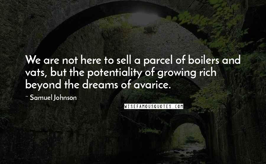 Samuel Johnson Quotes: We are not here to sell a parcel of boilers and vats, but the potentiality of growing rich beyond the dreams of avarice.