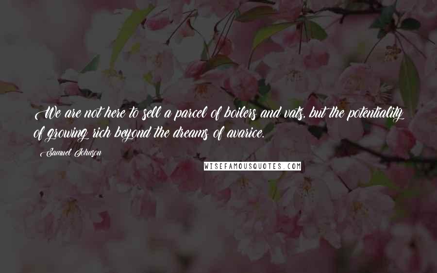 Samuel Johnson Quotes: We are not here to sell a parcel of boilers and vats, but the potentiality of growing rich beyond the dreams of avarice.