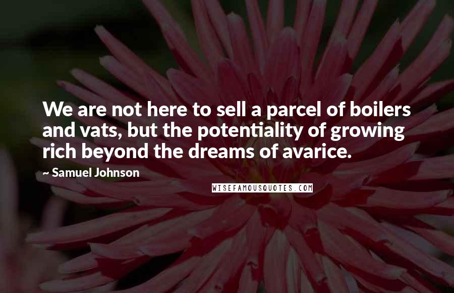 Samuel Johnson Quotes: We are not here to sell a parcel of boilers and vats, but the potentiality of growing rich beyond the dreams of avarice.