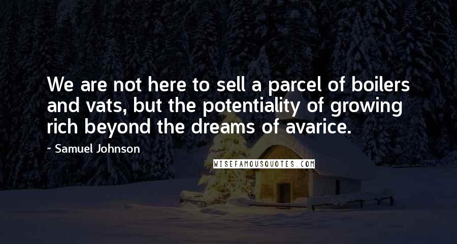 Samuel Johnson Quotes: We are not here to sell a parcel of boilers and vats, but the potentiality of growing rich beyond the dreams of avarice.