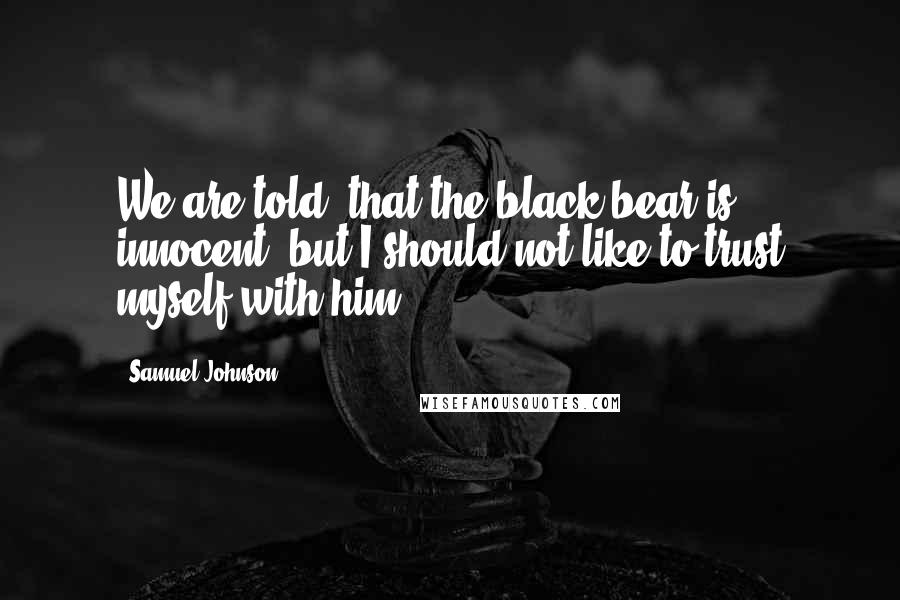 Samuel Johnson Quotes: We are told, that the black bear is innocent; but I should not like to trust myself with him.